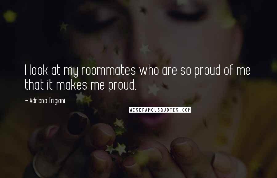 Adriana Trigiani Quotes: I look at my roommates who are so proud of me that it makes me proud.