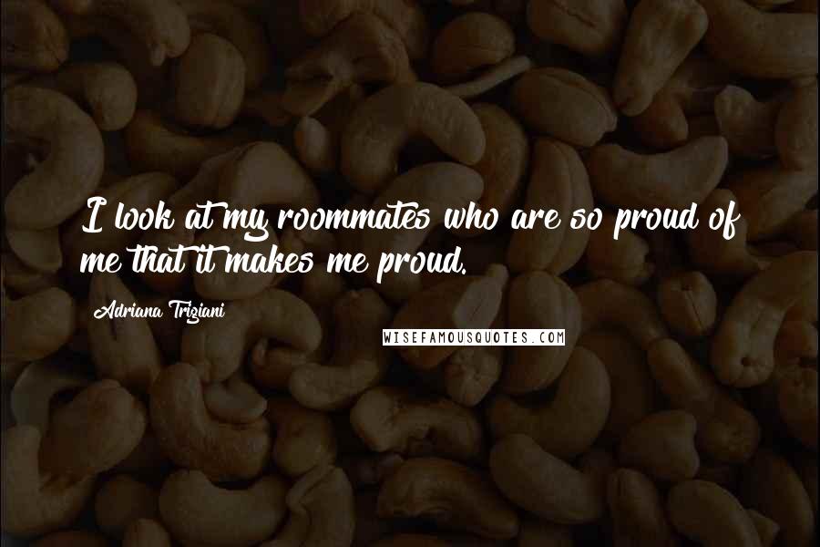 Adriana Trigiani Quotes: I look at my roommates who are so proud of me that it makes me proud.