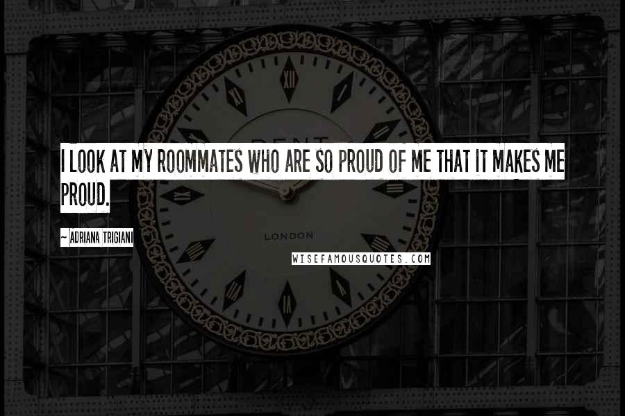 Adriana Trigiani Quotes: I look at my roommates who are so proud of me that it makes me proud.