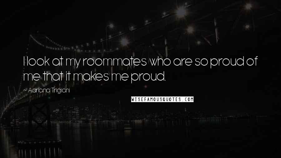 Adriana Trigiani Quotes: I look at my roommates who are so proud of me that it makes me proud.