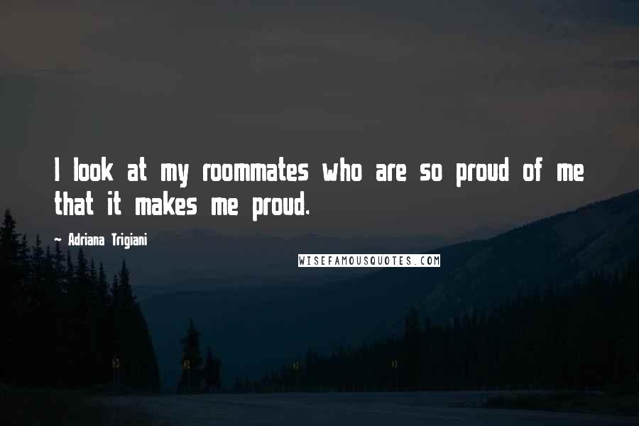 Adriana Trigiani Quotes: I look at my roommates who are so proud of me that it makes me proud.