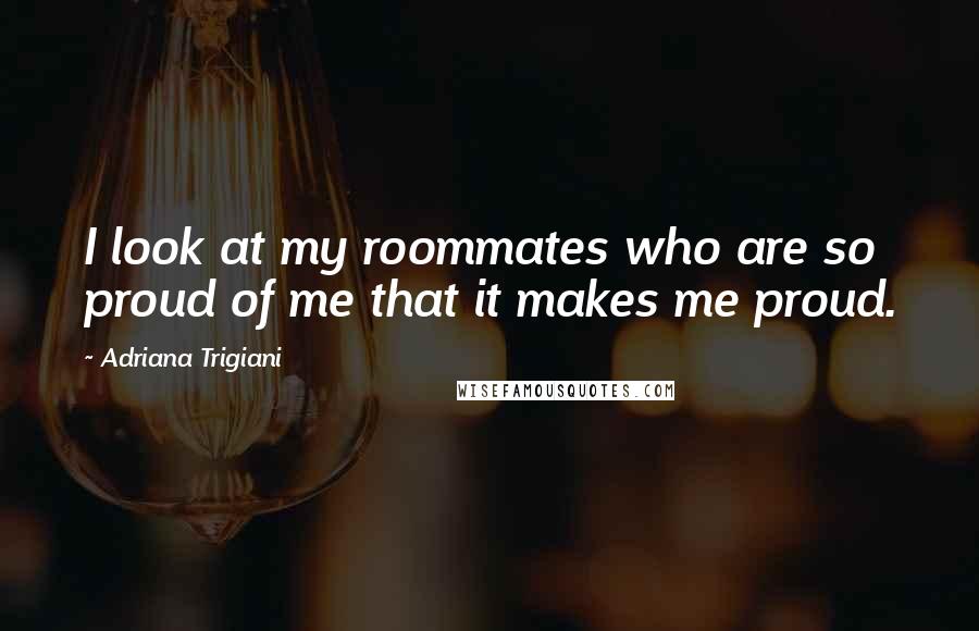 Adriana Trigiani Quotes: I look at my roommates who are so proud of me that it makes me proud.