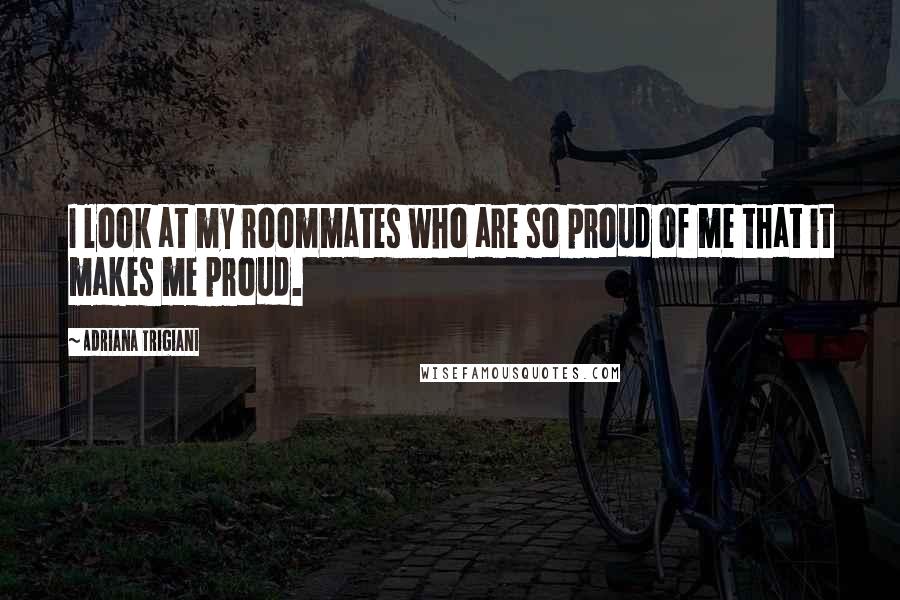 Adriana Trigiani Quotes: I look at my roommates who are so proud of me that it makes me proud.