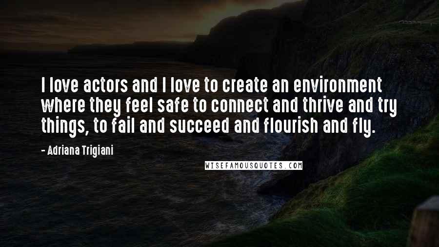 Adriana Trigiani Quotes: I love actors and I love to create an environment where they feel safe to connect and thrive and try things, to fail and succeed and flourish and fly.