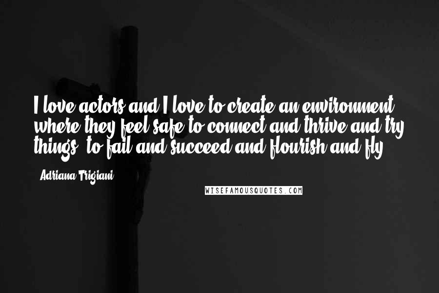 Adriana Trigiani Quotes: I love actors and I love to create an environment where they feel safe to connect and thrive and try things, to fail and succeed and flourish and fly.