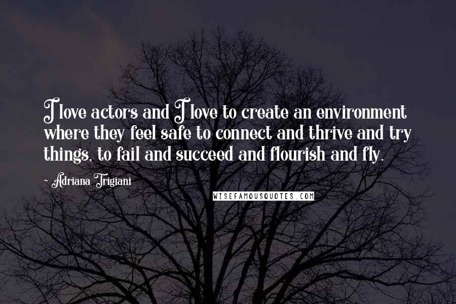 Adriana Trigiani Quotes: I love actors and I love to create an environment where they feel safe to connect and thrive and try things, to fail and succeed and flourish and fly.