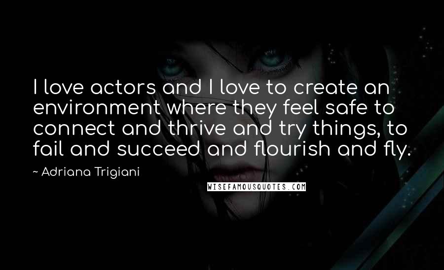 Adriana Trigiani Quotes: I love actors and I love to create an environment where they feel safe to connect and thrive and try things, to fail and succeed and flourish and fly.