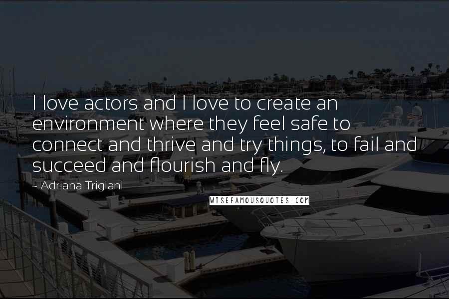 Adriana Trigiani Quotes: I love actors and I love to create an environment where they feel safe to connect and thrive and try things, to fail and succeed and flourish and fly.