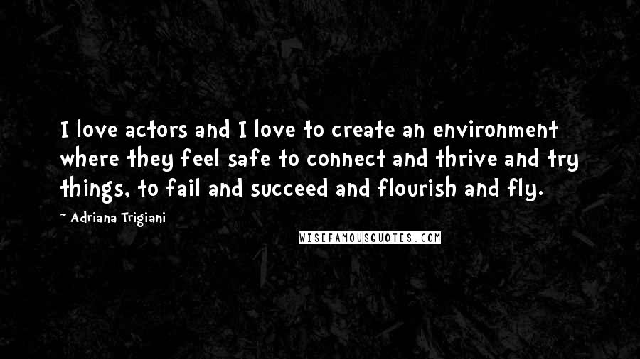 Adriana Trigiani Quotes: I love actors and I love to create an environment where they feel safe to connect and thrive and try things, to fail and succeed and flourish and fly.