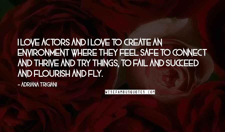 Adriana Trigiani Quotes: I love actors and I love to create an environment where they feel safe to connect and thrive and try things, to fail and succeed and flourish and fly.