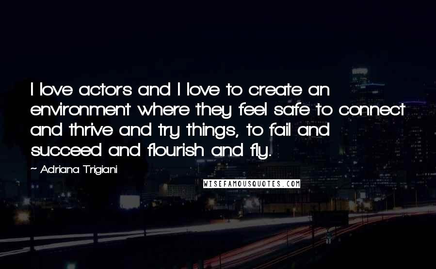 Adriana Trigiani Quotes: I love actors and I love to create an environment where they feel safe to connect and thrive and try things, to fail and succeed and flourish and fly.