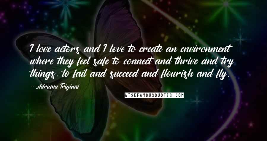 Adriana Trigiani Quotes: I love actors and I love to create an environment where they feel safe to connect and thrive and try things, to fail and succeed and flourish and fly.