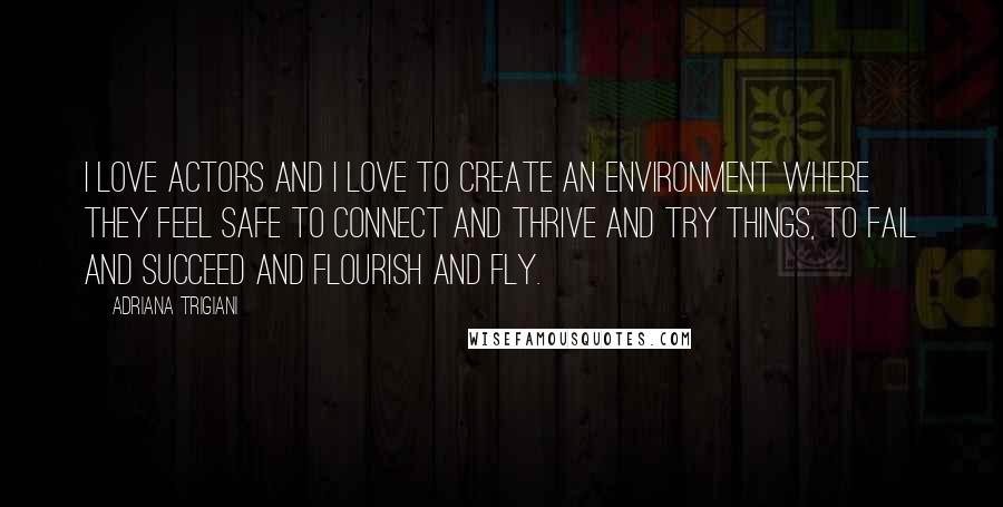 Adriana Trigiani Quotes: I love actors and I love to create an environment where they feel safe to connect and thrive and try things, to fail and succeed and flourish and fly.