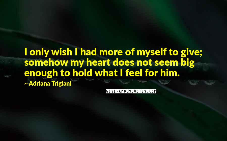 Adriana Trigiani Quotes: I only wish I had more of myself to give; somehow my heart does not seem big enough to hold what I feel for him.