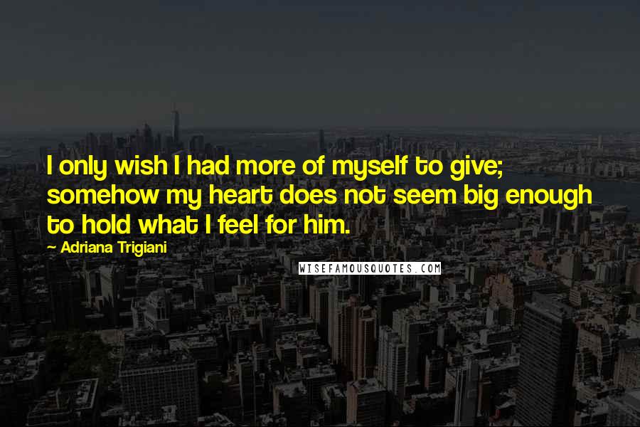 Adriana Trigiani Quotes: I only wish I had more of myself to give; somehow my heart does not seem big enough to hold what I feel for him.