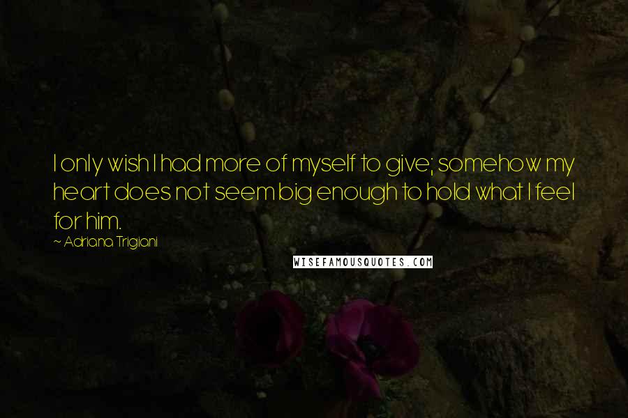 Adriana Trigiani Quotes: I only wish I had more of myself to give; somehow my heart does not seem big enough to hold what I feel for him.