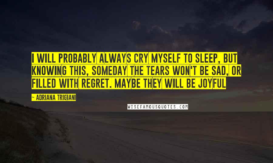 Adriana Trigiani Quotes: I will probably always cry myself to sleep, but knowing this, someday the tears won't be sad, or filled with regret. Maybe they will be joyful