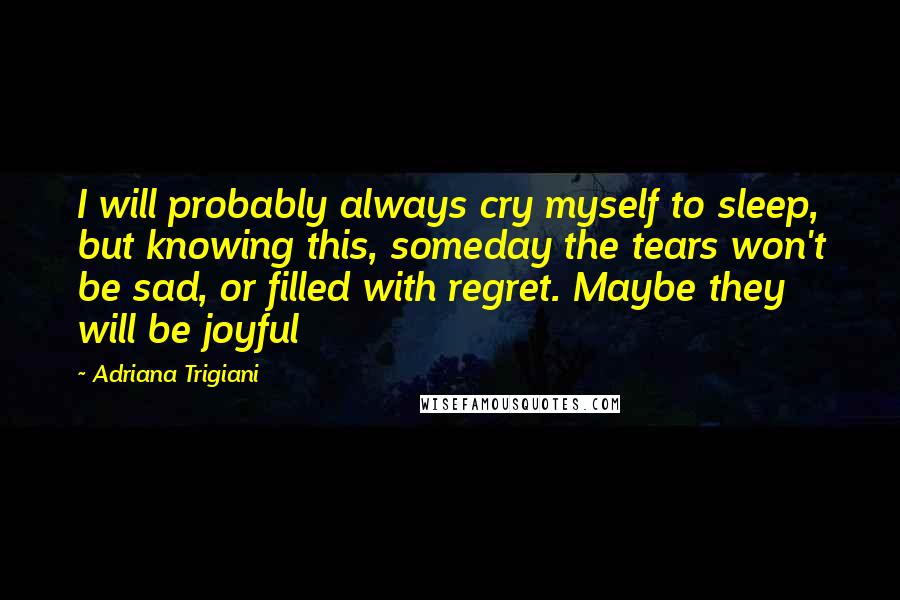 Adriana Trigiani Quotes: I will probably always cry myself to sleep, but knowing this, someday the tears won't be sad, or filled with regret. Maybe they will be joyful