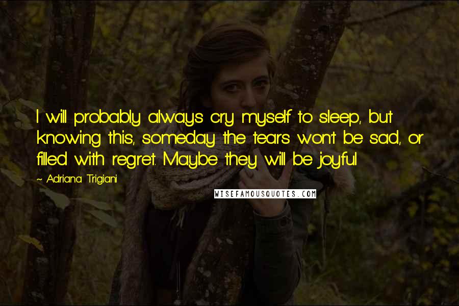 Adriana Trigiani Quotes: I will probably always cry myself to sleep, but knowing this, someday the tears won't be sad, or filled with regret. Maybe they will be joyful