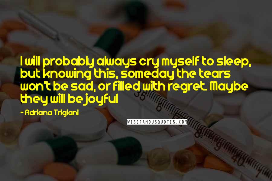 Adriana Trigiani Quotes: I will probably always cry myself to sleep, but knowing this, someday the tears won't be sad, or filled with regret. Maybe they will be joyful