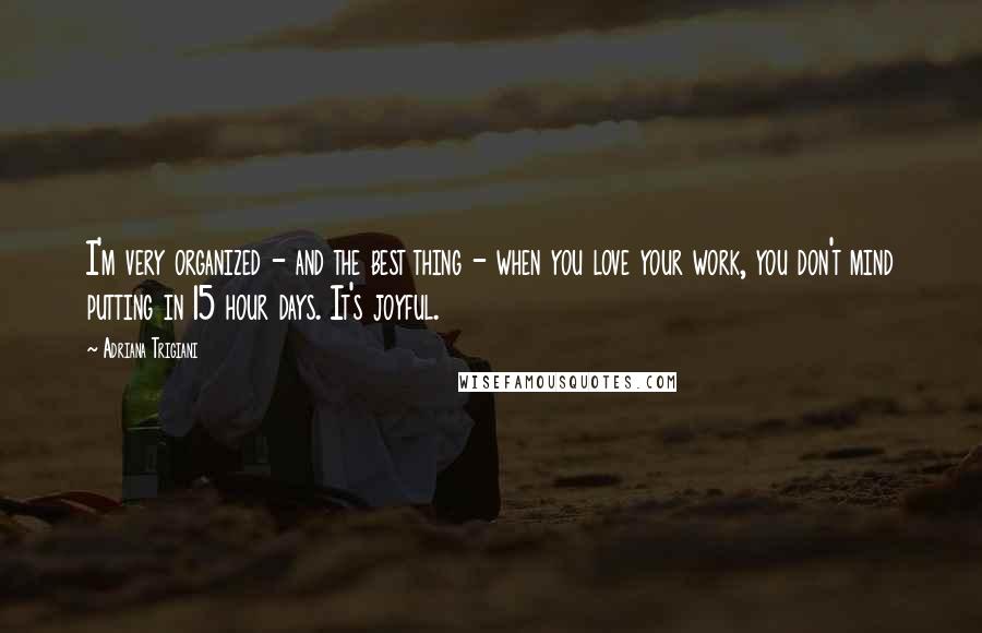 Adriana Trigiani Quotes: I'm very organized - and the best thing - when you love your work, you don't mind putting in 15 hour days. It's joyful.