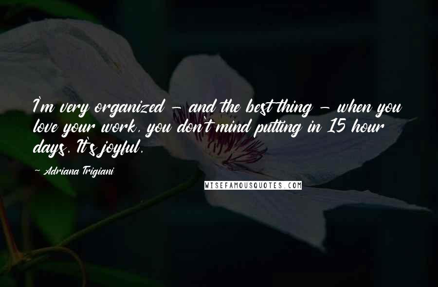 Adriana Trigiani Quotes: I'm very organized - and the best thing - when you love your work, you don't mind putting in 15 hour days. It's joyful.