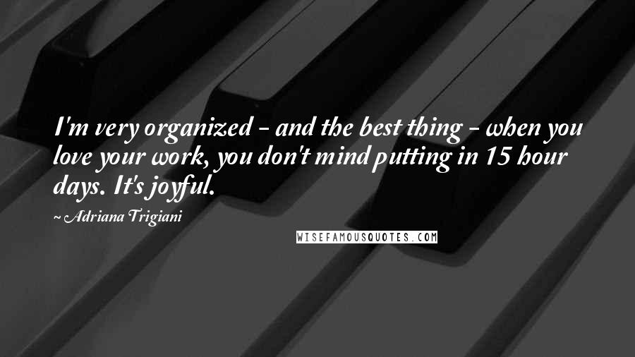 Adriana Trigiani Quotes: I'm very organized - and the best thing - when you love your work, you don't mind putting in 15 hour days. It's joyful.