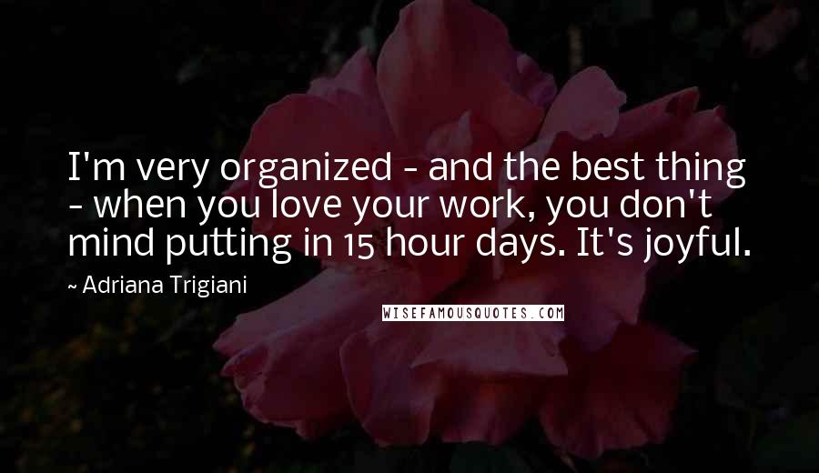 Adriana Trigiani Quotes: I'm very organized - and the best thing - when you love your work, you don't mind putting in 15 hour days. It's joyful.