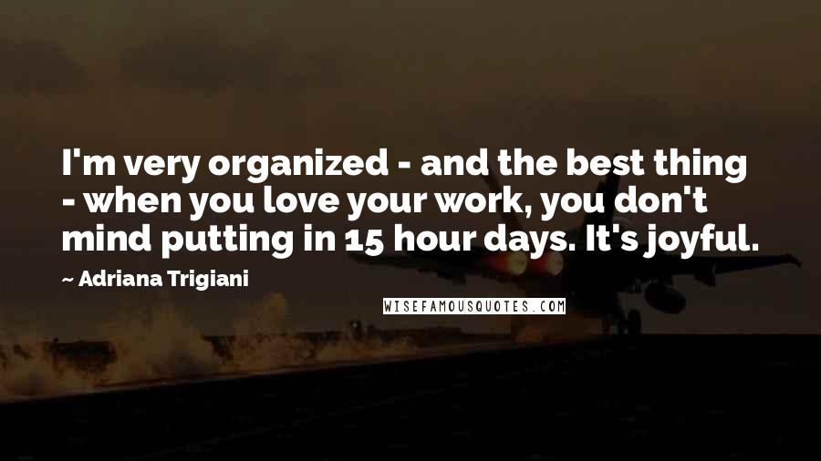 Adriana Trigiani Quotes: I'm very organized - and the best thing - when you love your work, you don't mind putting in 15 hour days. It's joyful.