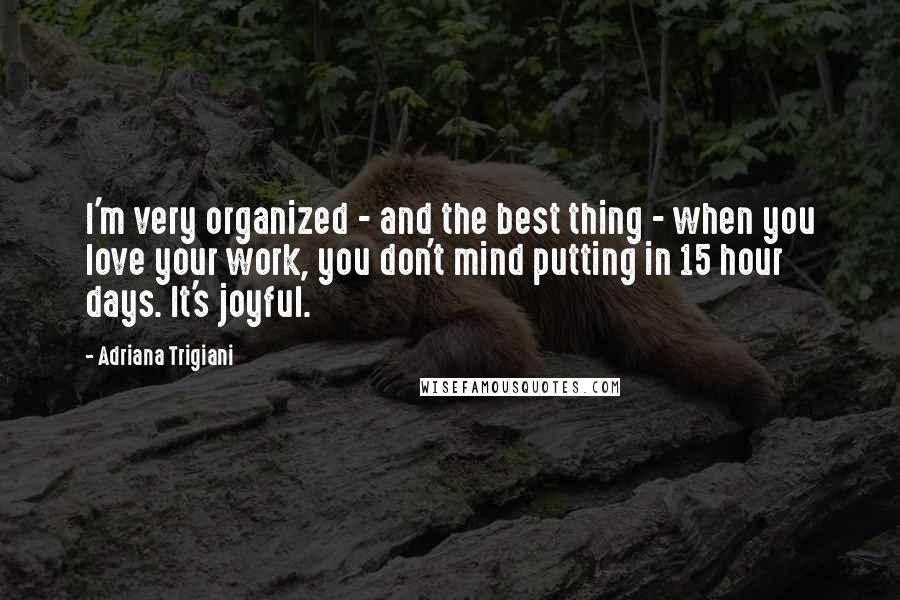 Adriana Trigiani Quotes: I'm very organized - and the best thing - when you love your work, you don't mind putting in 15 hour days. It's joyful.