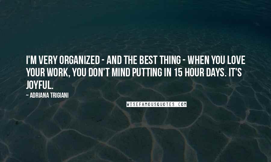 Adriana Trigiani Quotes: I'm very organized - and the best thing - when you love your work, you don't mind putting in 15 hour days. It's joyful.