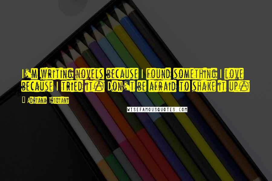 Adriana Trigiani Quotes: I'm writing novels because I found something I love because I tried it. Don't be afraid to shake it up.