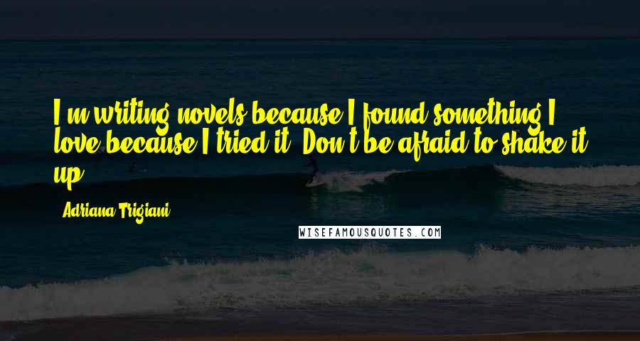 Adriana Trigiani Quotes: I'm writing novels because I found something I love because I tried it. Don't be afraid to shake it up.