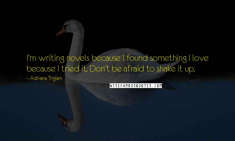 Adriana Trigiani Quotes: I'm writing novels because I found something I love because I tried it. Don't be afraid to shake it up.