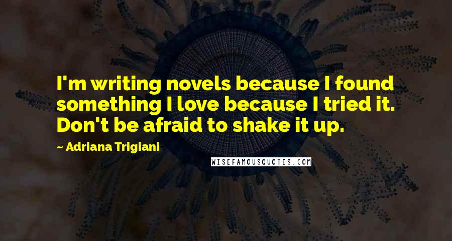 Adriana Trigiani Quotes: I'm writing novels because I found something I love because I tried it. Don't be afraid to shake it up.