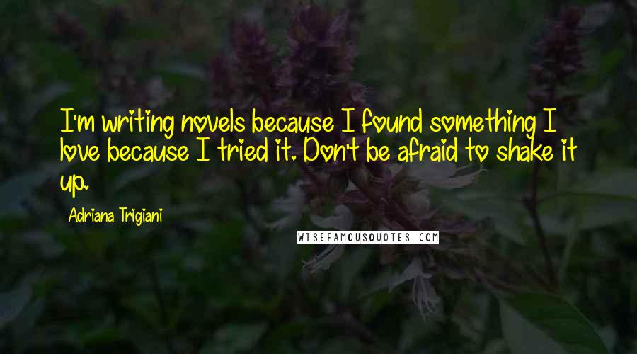 Adriana Trigiani Quotes: I'm writing novels because I found something I love because I tried it. Don't be afraid to shake it up.