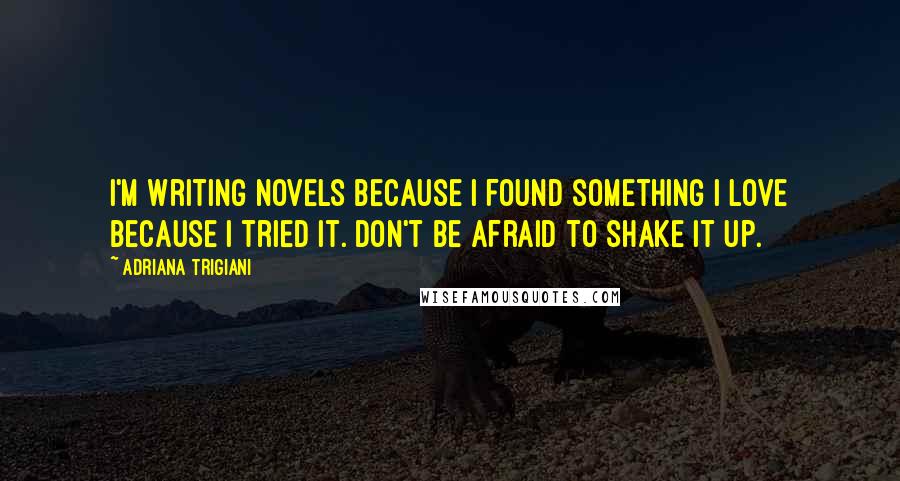 Adriana Trigiani Quotes: I'm writing novels because I found something I love because I tried it. Don't be afraid to shake it up.