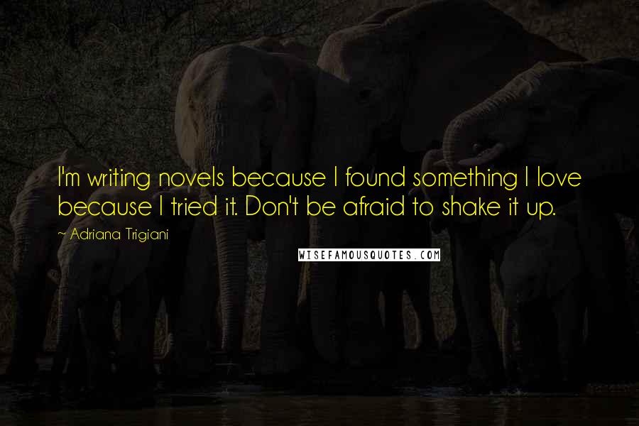 Adriana Trigiani Quotes: I'm writing novels because I found something I love because I tried it. Don't be afraid to shake it up.