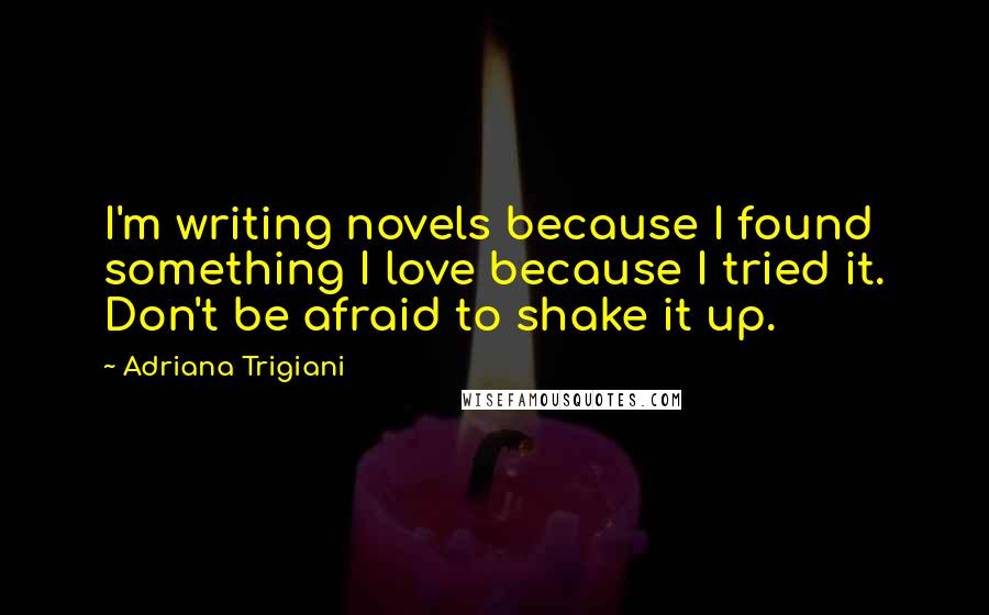 Adriana Trigiani Quotes: I'm writing novels because I found something I love because I tried it. Don't be afraid to shake it up.