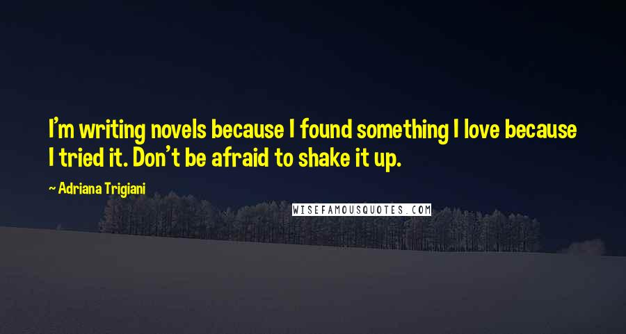 Adriana Trigiani Quotes: I'm writing novels because I found something I love because I tried it. Don't be afraid to shake it up.