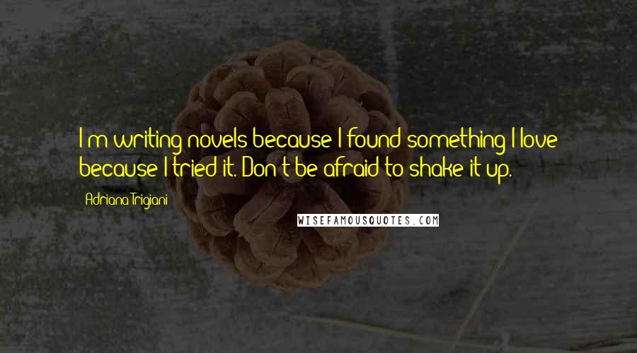 Adriana Trigiani Quotes: I'm writing novels because I found something I love because I tried it. Don't be afraid to shake it up.