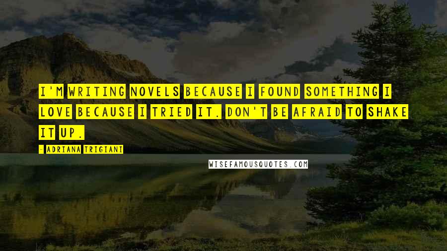 Adriana Trigiani Quotes: I'm writing novels because I found something I love because I tried it. Don't be afraid to shake it up.