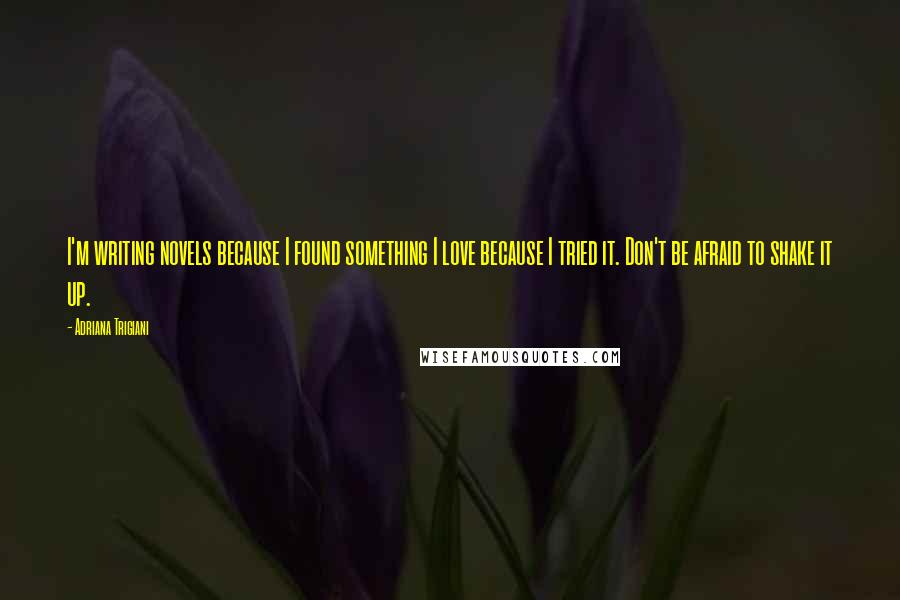 Adriana Trigiani Quotes: I'm writing novels because I found something I love because I tried it. Don't be afraid to shake it up.