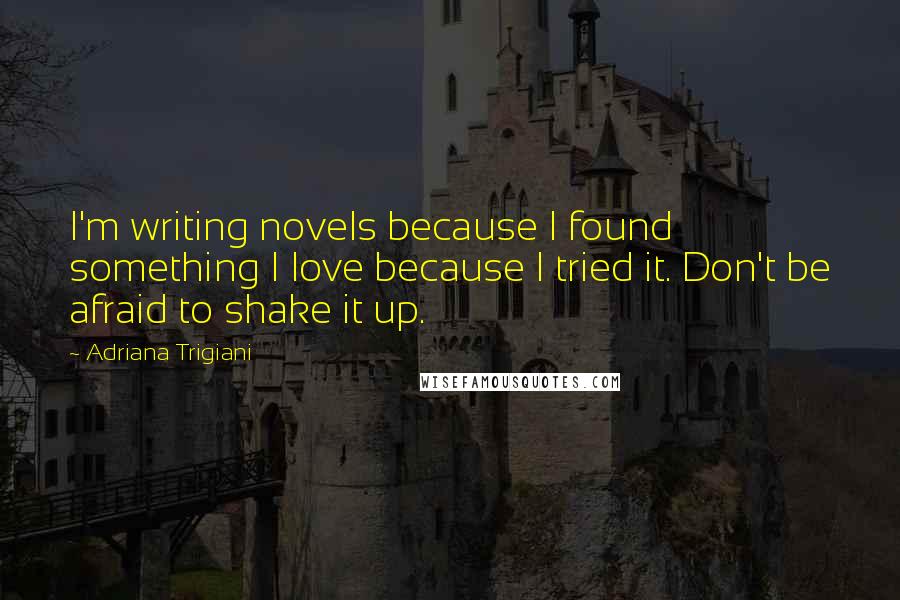 Adriana Trigiani Quotes: I'm writing novels because I found something I love because I tried it. Don't be afraid to shake it up.