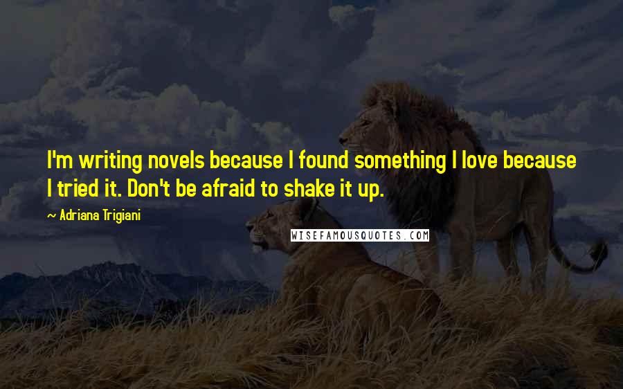 Adriana Trigiani Quotes: I'm writing novels because I found something I love because I tried it. Don't be afraid to shake it up.