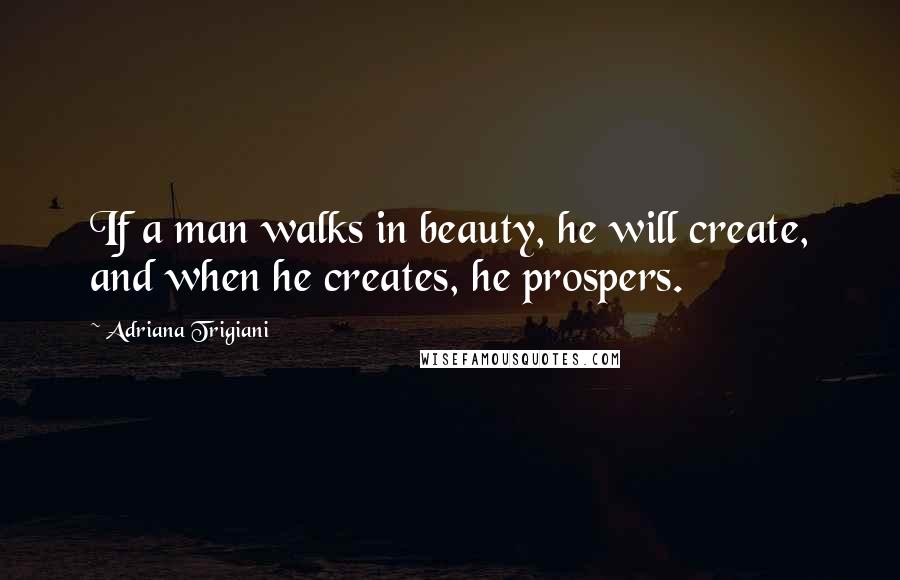 Adriana Trigiani Quotes: If a man walks in beauty, he will create, and when he creates, he prospers.