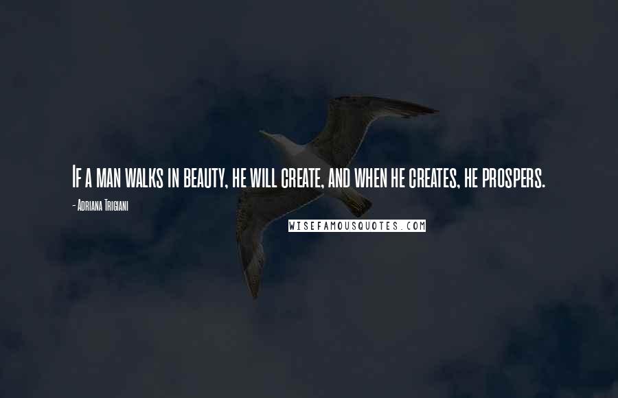 Adriana Trigiani Quotes: If a man walks in beauty, he will create, and when he creates, he prospers.