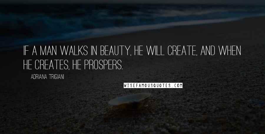 Adriana Trigiani Quotes: If a man walks in beauty, he will create, and when he creates, he prospers.