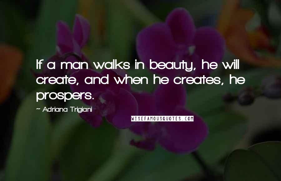 Adriana Trigiani Quotes: If a man walks in beauty, he will create, and when he creates, he prospers.