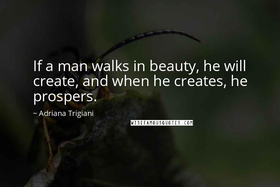 Adriana Trigiani Quotes: If a man walks in beauty, he will create, and when he creates, he prospers.